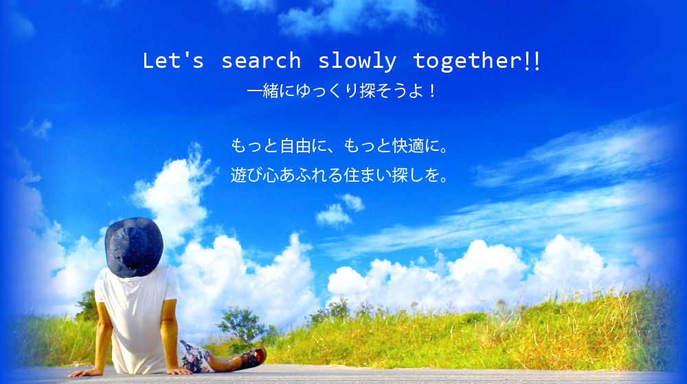 Let's search slowly together‼ もっと自由に、もっと快適に。遊び心あふれる住まい探しを。